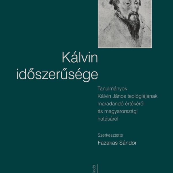 KÁLVIN IDŐSZERŰSÉGE - TANULMÁNYOK KÁLVIN JÁNOS TEOLÓGIÁJÁNAK MARADANDÓ ÉRTÉKÉRŐL