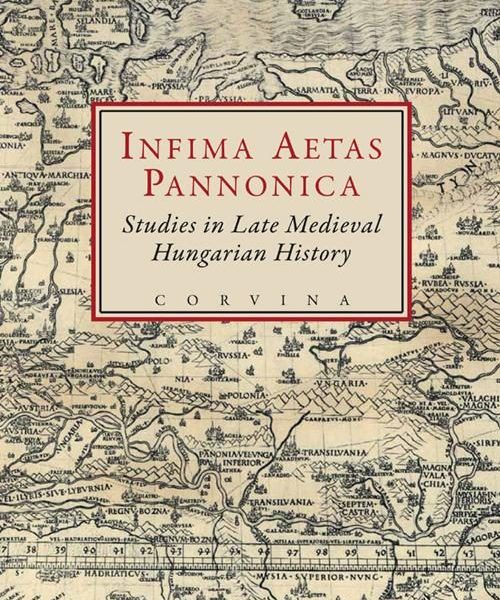 INFIMA AETAS PANNONICA - STUDIES IN LATE MEDIEVAL HUNGARIAN HISTORY