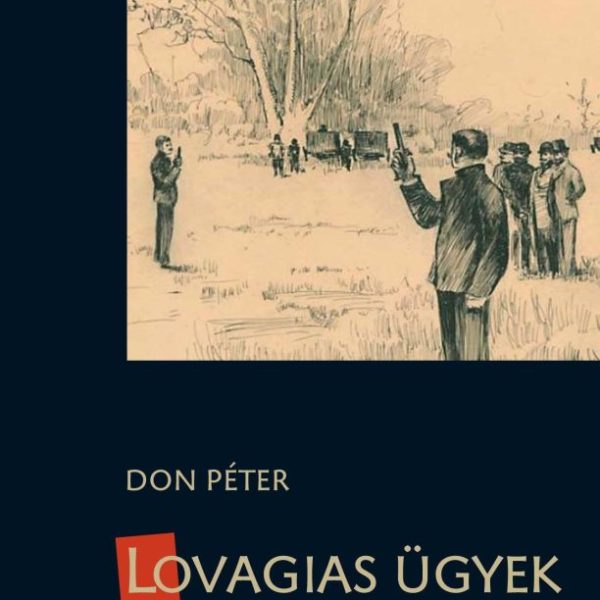 LOVAGIAS ÜGYEK - MAGYAR ÍRÓK ÉS ÚJSÁGÍRÓK PÁRBAJAI (1834-1920) -