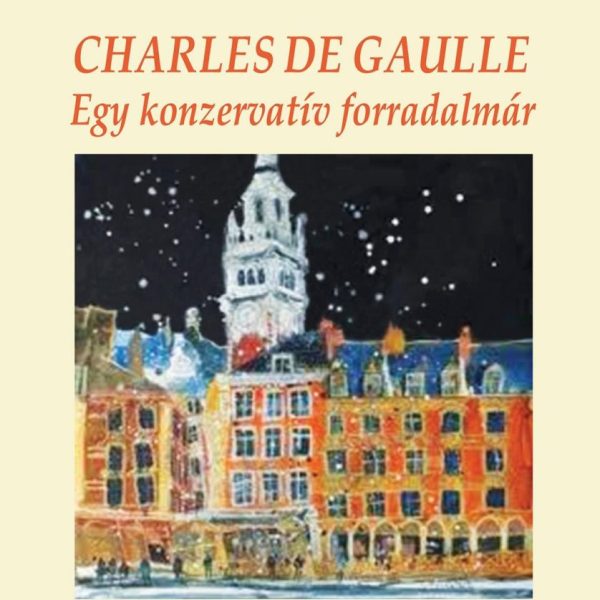 CHARLES DE GAULLE - EGY KONZERVATÍV FORRADALMÁR