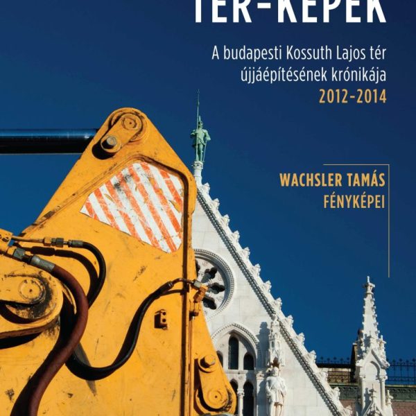 TÉR-KÉPEK - A BUDAPESTI KOSSUTH LAJOS TÉR ÚJJÁÉPÍTÉSÉNEK KRÓNIKÁJA 2012-2014