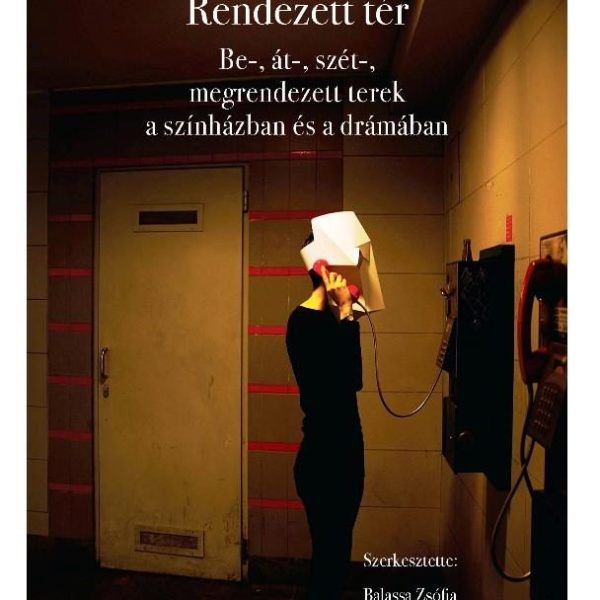 RENDEZETT TÉR - BE-, ÁT-, SZÉT-, MEGRENDEZETT TEREK A SZÍNHÁZBAN ÉS A DRÁMÁBAN