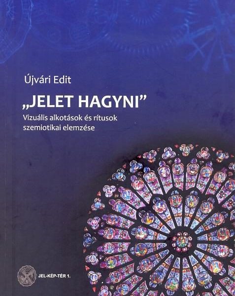 JELET HAGYNI - VIZUÁLIS ALKOTÁSOK ÉS RÍTUSOK SZEMIOTIKAI ELEMZÉSE