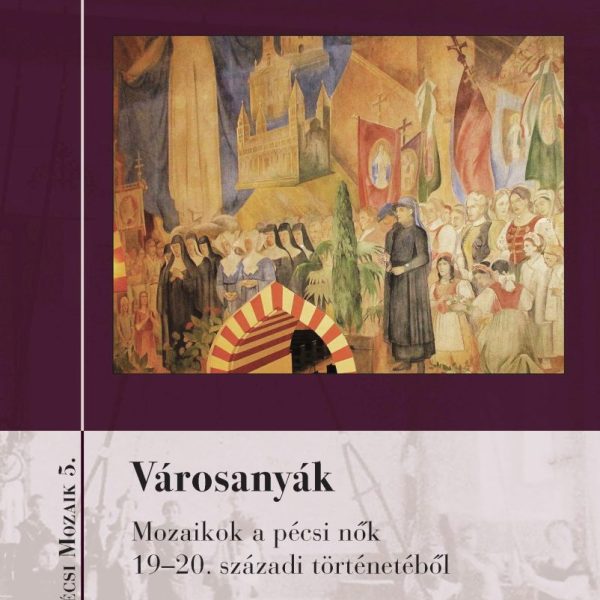 VÁROSANYÁK - MOZAIKOK A PÉCSI NŐK 19-20. SZÁZADI TÖRTÉNETÉBŐL