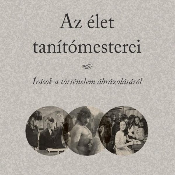 AZ ÉLET TANÍTÓMESTEREI - ÍRÁSOK A TÖRTÉNELEM ÁBRÁZOLÁSÁRÓL