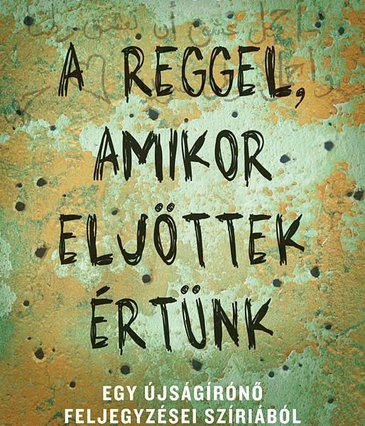 A REGGEL, AMIKOR ELJÖTTEK ÉRTÜNK -  EGY ÚJSÁGÍRÓNŐ FELJEGYZÉSEI SZÍRIÁBÓL