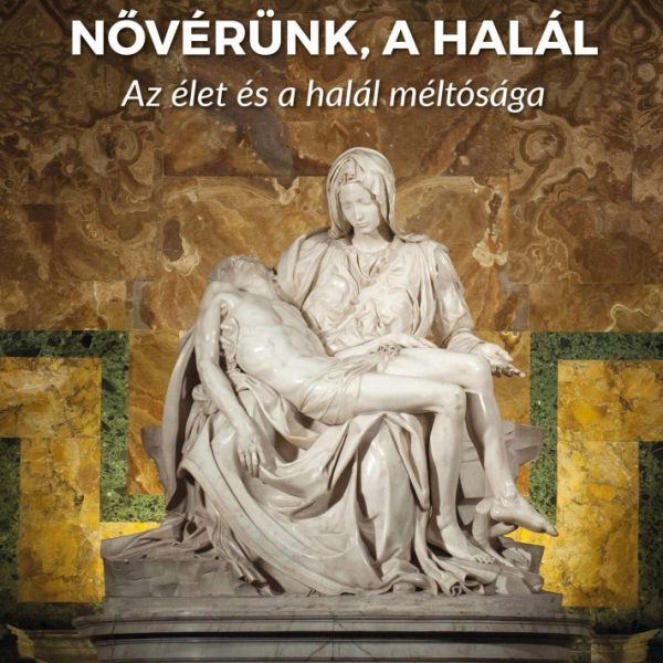 NŐVÉRÜNK, A HALÁL - AZ ÉLET ÉS A HALÁL MÉLTÓSÁGA