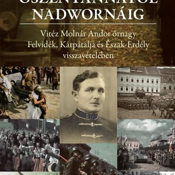 ÓSZENTANNÁTÓL NADWORNÁIG VITÉZ MOLNÁR ANDOR ŐRNAGY FELVIDÉK, KÁRPÁTALJA ÉS ÉSZAK