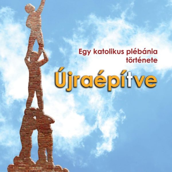 ÚJRAÉPÍTVE - EGY KATOLIKUS PLÉBÁNIA TÖRTÉNETE