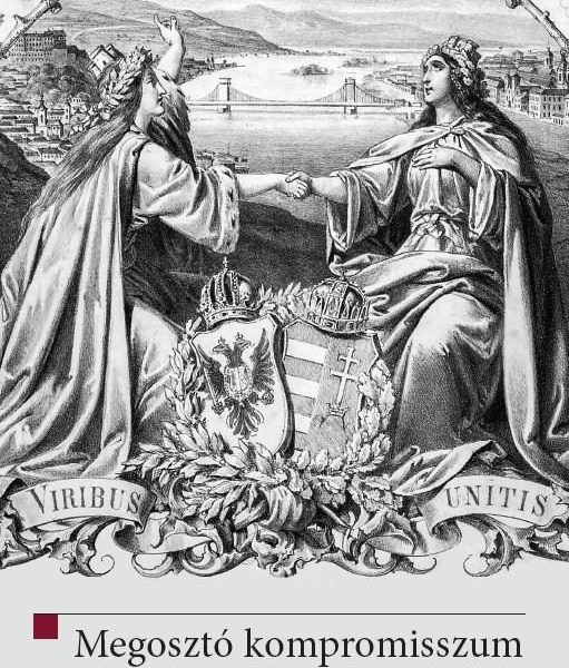 MEGOSZTÓ KOMPROMISSZUM - AZ 1867. ÉVI KIEGYEZÉS 150 ÉV TÁVLATÁBÓL