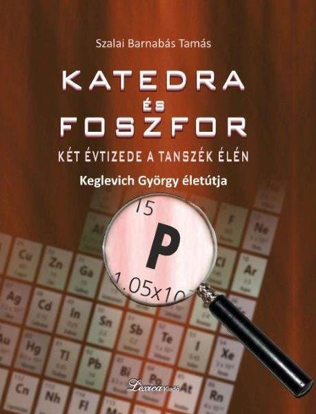 KATEDRA ÉS FOSZFOR - KÉT ÉVTIZEDE A TANSZÉK ÉLÉN - KEGLEVICH GYÖRGY ÉLETPÁLYÁJA