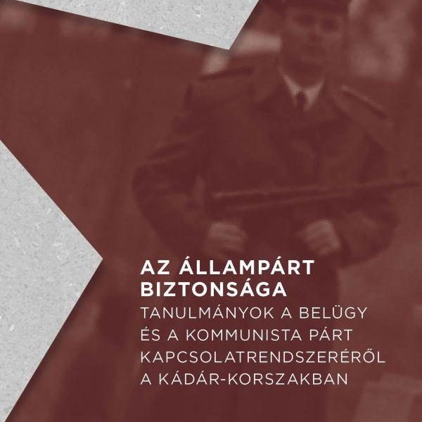 AZ ÁLLAMPÁRT BIZTONSÁGA - TANULMÁNYOK A BELÜGY ÉS A KOMMUNISTA PÁRT KAPCSOLATREN