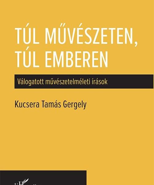 TÚL MŰVÉSZETEN, TÚL EMBEREN - VÁLOGATOTT MŰVÉSZETELMÉLETI ÍRÁSOK