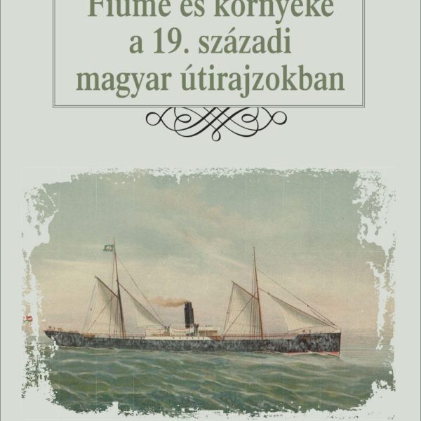 FIUME ÉS KÖRNYÉKE A 19. SZÁZADI MAGYAR ÚTIRAJZOKBAN