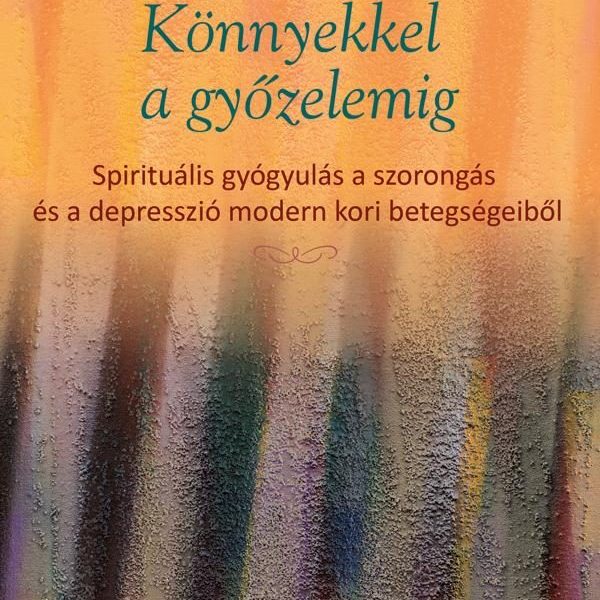 KÖNNYEKKEL A GYŐZELEMIG - SPIRITUÁLIS GYÓGYULÁS A SZORONGÁS ÉS A DEPRESSZIÓ MODE