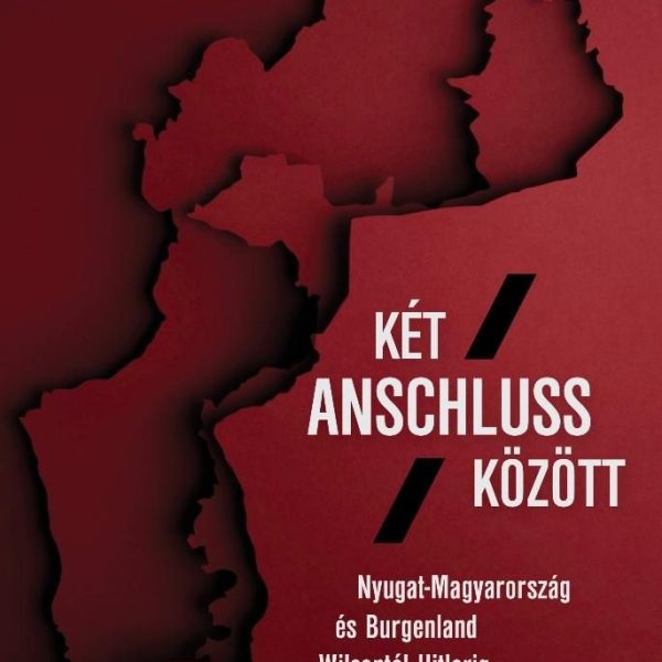 KÉT ANSCHLUSS KÖZÖTT - NYUGAT-MAGYARORSZÁG ÉS BURGENLAND WILSONTÓL HITLERIG