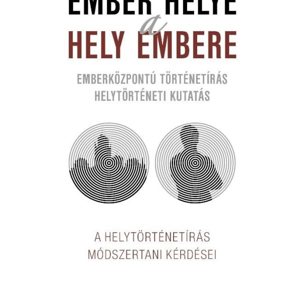 AZ EMBER HELYE - A HELY EMBERE - EMBERKÖZPONTÚ TÖRTÉNETÍRÁS HELYTÖRTÉNETI