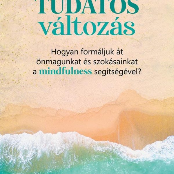 TUDATOS VÁLTOZÁS - HOGYAN FORMÁLJUK ÁT ÖNMAGUNKAT ÉS SZOKÁSAINKAT A MINDFULNESS