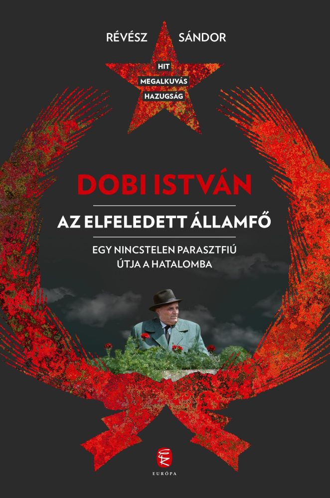 DOBI ISTVÁN - AZ ELFELEDETT ÁLLAMFŐ EGY NINCSTELEN PARASZTFIÚ ÚTJA A HATALOMBA