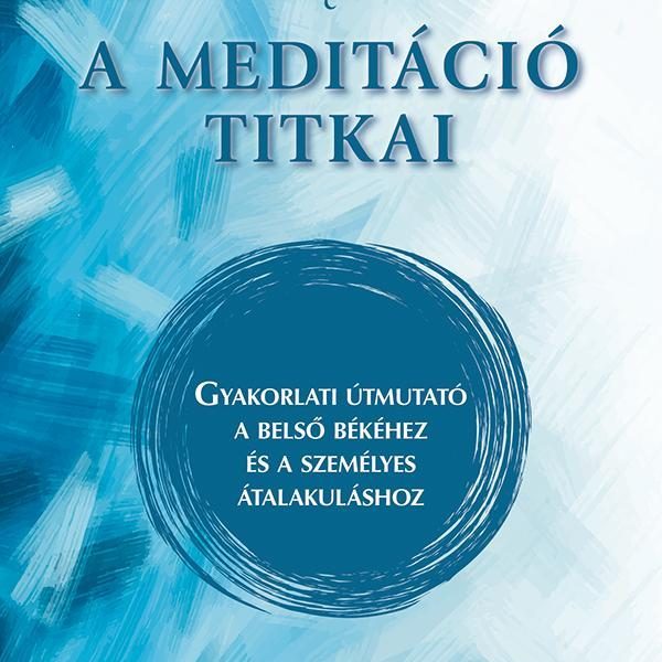 A MEDITÁCIÓ TITKAI - GYAKORLATI ÚTMUTATÓ A BELSŐ BÉKÉHEZ ÉS A SZEMÉLYES ÁTALAKUL