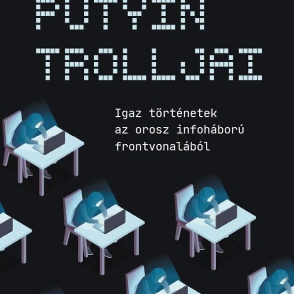 PUTYIN TROLLJAI - IGAZ TÖRTÉNETEK AZ OROSZ INFOHÁBORÚ FRONTVONALÁBÓL
