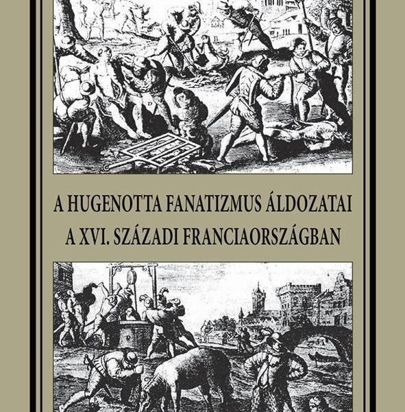 A HUGENOTTA FANATIZMUS ÁLDOZATAI,A XVI. SZÁZADI FRANCIAORSZÁGBAN