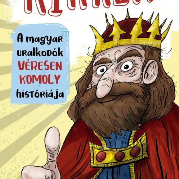 KIRÁLY! - A MAGYAR URALKODÓK VÉRESEN KOMOLY HISTÓRIÁJA