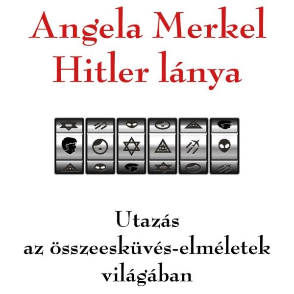 ANGELA MERKEL HITLER LÁNYA - UTAZÁS AZ ÖSSZEESKÜVÉS-ELMÉLETEK VILÁGÁBAN