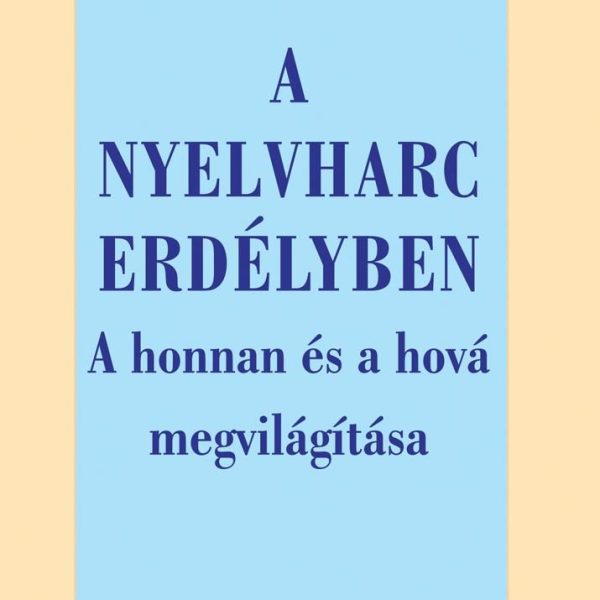 A NYELVHARC ERDÉLYBEN - A HONNAN ÉS A HOVÁ MEGVILÁGÍTÁSA