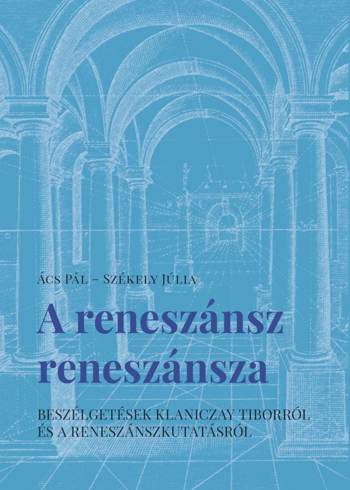A RENESZÁNSZ RENESZÁNSZA - BESZÉLGETÉSEK KLANICZAY TIBORRÓL ÉS A RENESZÁNSZKUTAT