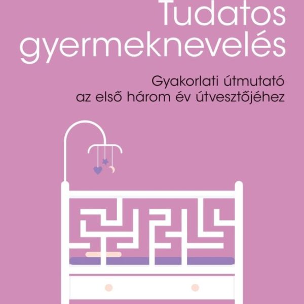 TUDATOS GYERMEKNEVELÉS - GYAKORLATI ÚTMUTATÓ AZ ELSŐ HÁROM ÉV ÚTVESZTŐJÉHEZ (0-3