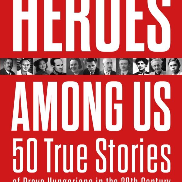 HEROES AMONG US - 50 TRUE STORIES OF BRAVE HUNGARIANS IN THE 20TH CENTURY
