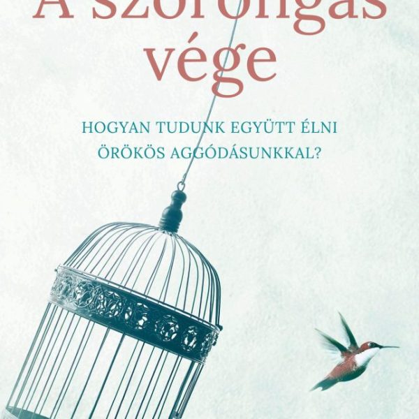 A SZORONGÁS VÉGE - HOGYAN TUDUNK EGYÜTT ÉLNI ÖRÖKÖS AGGÓDÁSUNKKAL?