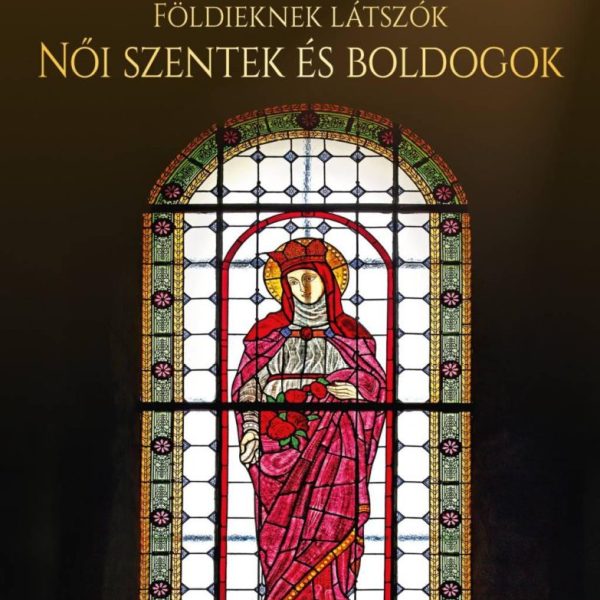 FÖLDIEKNEK LÁTSZÓK - NŐI SZENTEK ÉS BOLDOGOK