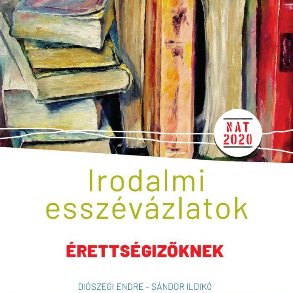 IRODALMI ESSZÉVÁZLATOK - ÉRETTSÉGIZŐKNEK KÖZÉP- ÉS EMELT SZINTEN