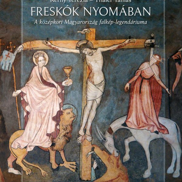 FRESKÓK NYOMÁBAN - A KÖZÉPKORI MAGYARORSZÁG FALKÉP-LEGENDÁRIUMA
