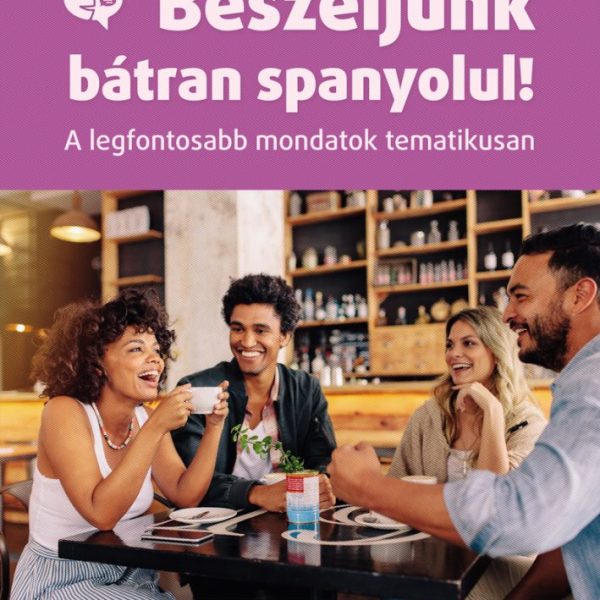 BESZÉLJÜNK BÁTRAN SPANYOLUL! - A LEGFONTOSABB MONDATOK TEMATIKUSAN