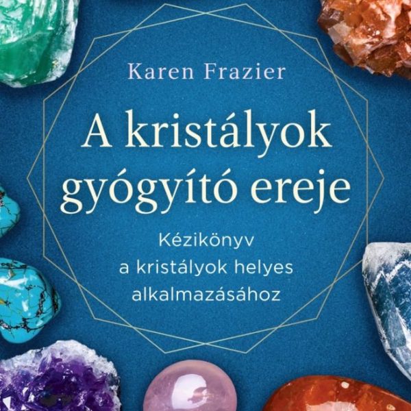 A KRISTÁLYOK GYÓGYÍTÓ EREJE - KÉZIKÖNYV A KRISTÁLYOK HELYES HASZNÁLATÁHOZ