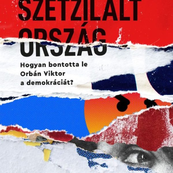 SZÉTZILÁLT ORSZÁG - HOGYAN BONTOTTA LE ORBÁN VIKTOR A DEMOKRÁCIÁT?