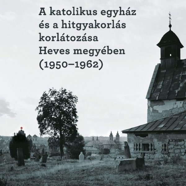 A KATOLIKUS EGYHÁZ ÉS A HITGYAKORLÁS KORLÁTOZÁSA HEVES MEGYÉBEN (1950-1962)
