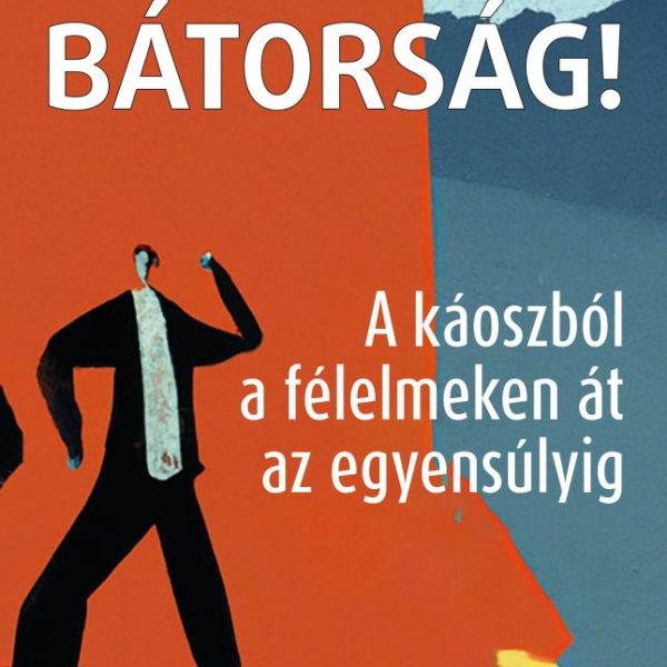 BÁTORSÁG! A KÁOSZBÓL A FÉLELMEKEN ÁT AZ EGYENSÚLYIG