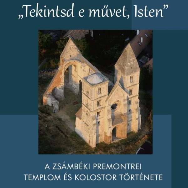 TEKINTSD E MŰVET, ISTEN - A ZSÁMBÉKI PREMONTERI TEMPLOM ÉS KOLOSTOR TÖRTÉNETE