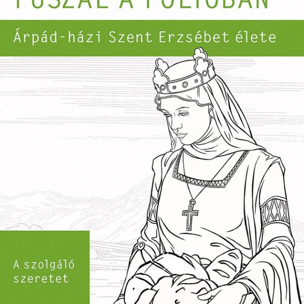 FŰSZÁL A FOLYÓBAN - ÁRPÁD-HÁZI SZENT ERZSÉBET ÉLETE