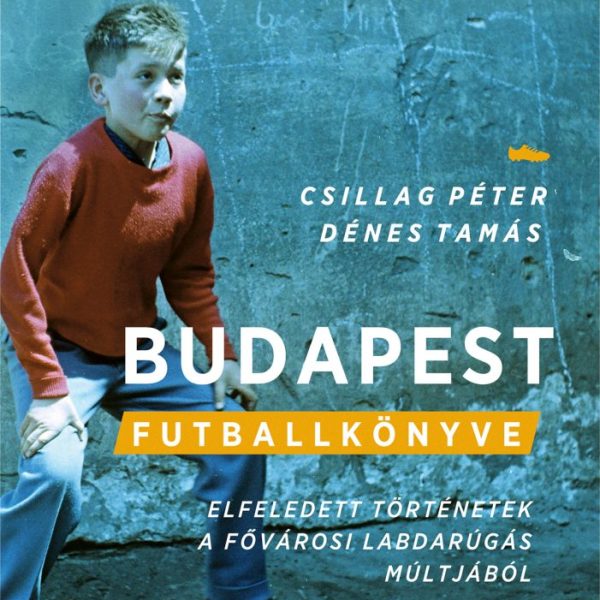 BUDAPEST FUTBALLKÖNYVE - ELFELEDETT TÖRTÉNETEK A FŐVÁROSI LABDARÚGÁS MÚLTJÁBÓL