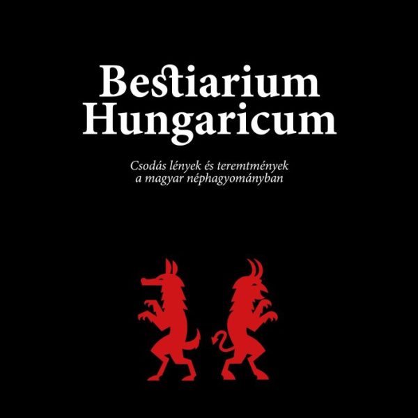 BESTIARIUM HUNGARICUM - CSODÁS LÉNYEK ÉS TEREMTMÉNYEK A MAGYAR NÉPHAGYOMÁNYBAN