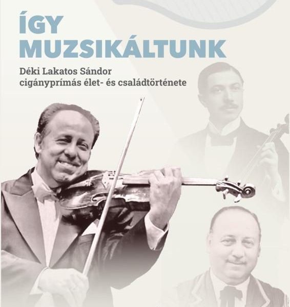 ÍGY MUZSIKÁLTUNK. DÉKI LAKATOS SÁNDOR CIGÁNYPRÍMÁS ÉLET- ÉS CSALÁDTÖRTÉNETE