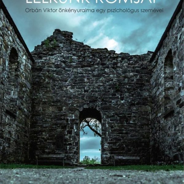 LELKÜNK ROMJAI - ORBÁN VIKTOR ÖNKÉNYURALMA EGY PSZICHOLÓGUS SZEMÉVEL