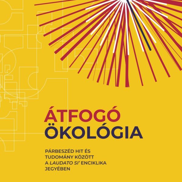 ÁTFOGÓ ÖKOLÓGIA - PÁRBESZÉD HIT ÉS TUDOMÁNY KÖZÖTT A LAUDATO SI' ENCIKLIKA JEGYÉ