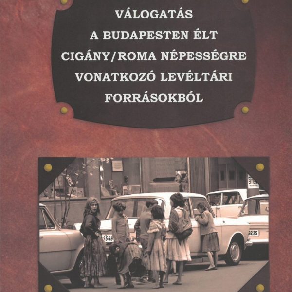 VÁLOGATÁS A BUDAPESTEN ÉLT CIGÁNY/ROMA NÉPESSÉGRE VONATKOZÓ LEVÉLTÁRI FORRÁSOKBÓ