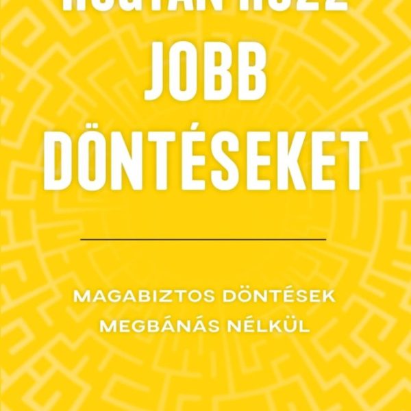 HOGYAN HOZZ JOBB DÖNTÉSEKET - MAGABIZTOS DÖNTÉSEK MEGBÁNÁS NÉLKÜL